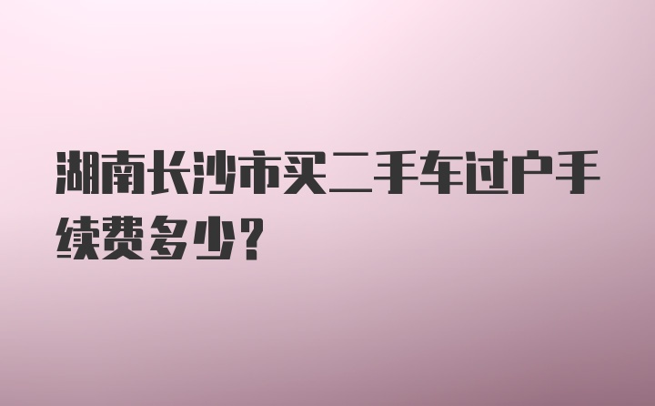 湖南长沙市买二手车过户手续费多少?