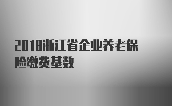 2018浙江省企业养老保险缴费基数