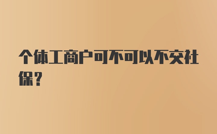 个体工商户可不可以不交社保？