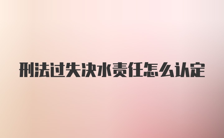 刑法过失决水责任怎么认定