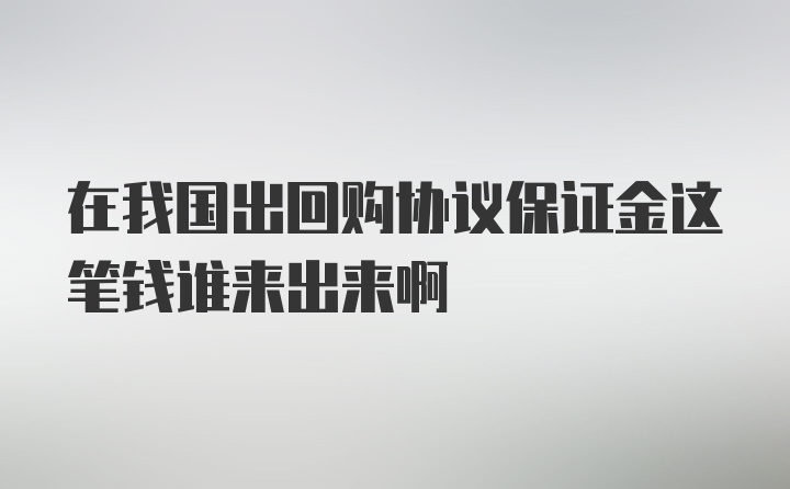 在我国出回购协议保证金这笔钱谁来出来啊