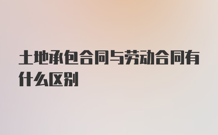 土地承包合同与劳动合同有什么区别