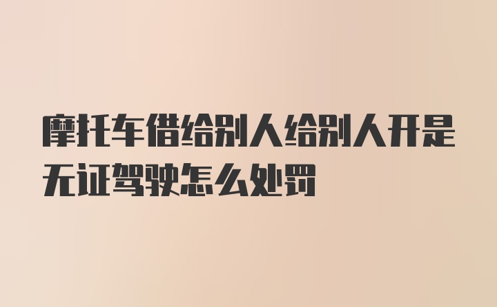 摩托车借给别人给别人开是无证驾驶怎么处罚