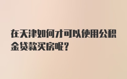 在天津如何才可以使用公积金贷款买房呢？