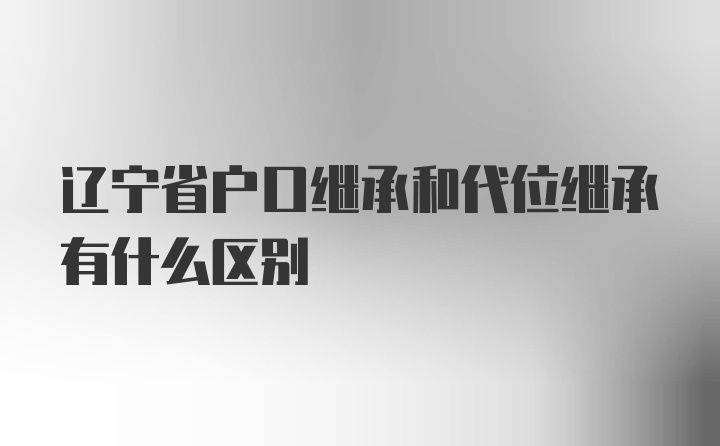 辽宁省户口继承和代位继承有什么区别