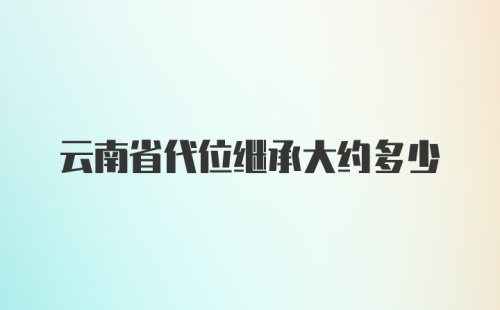 云南省代位继承大约多少