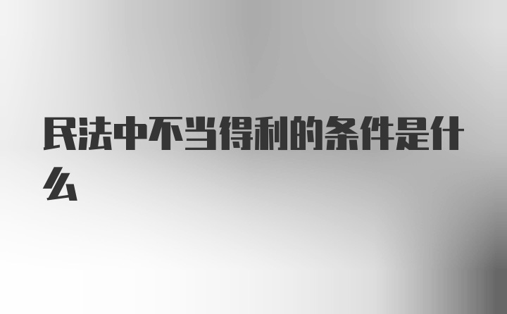 民法中不当得利的条件是什么