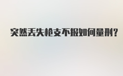 突然丢失枪支不报如何量刑?