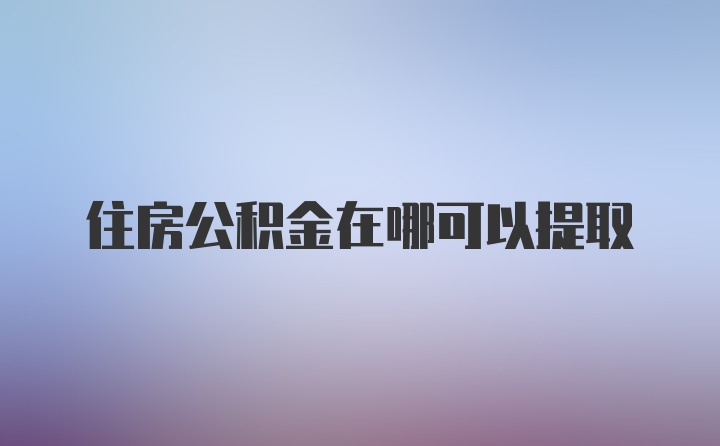 住房公积金在哪可以提取