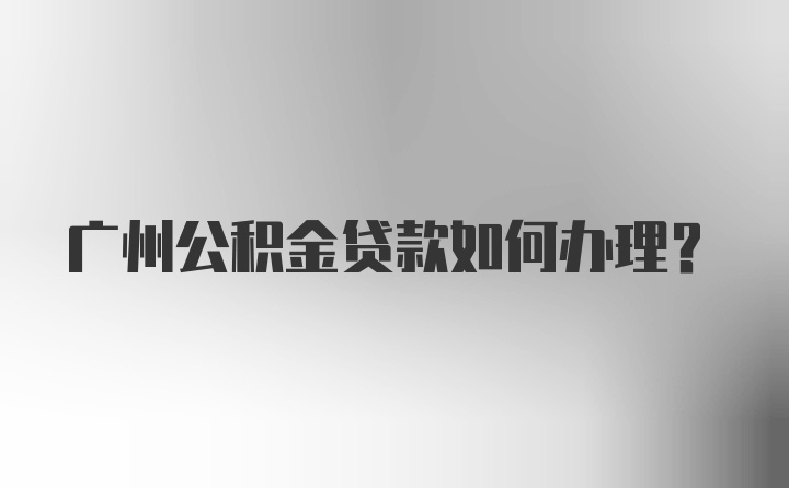 广州公积金贷款如何办理？