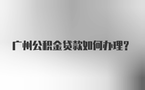 广州公积金贷款如何办理？