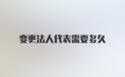 变更法人代表需要多久