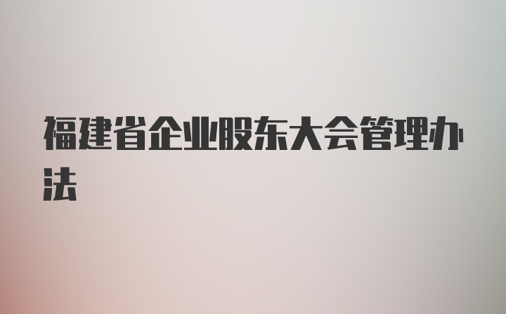 福建省企业股东大会管理办法