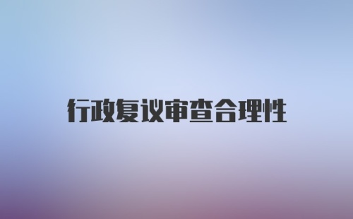 行政复议审查合理性