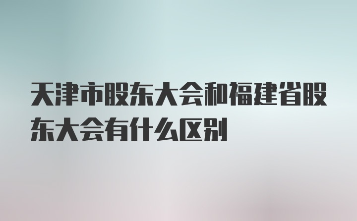 天津市股东大会和福建省股东大会有什么区别