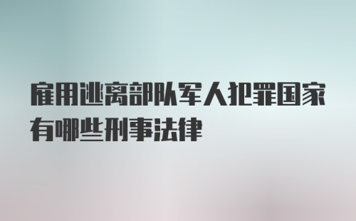 雇用逃离部队军人犯罪国家有哪些刑事法律