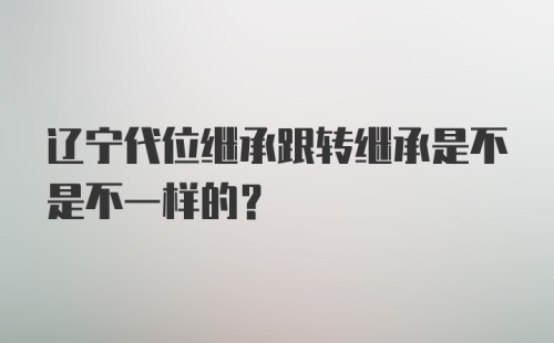 辽宁代位继承跟转继承是不是不一样的？