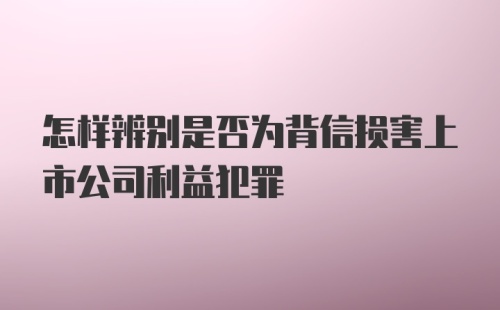 怎样辨别是否为背信损害上市公司利益犯罪