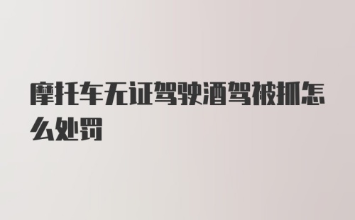 摩托车无证驾驶酒驾被抓怎么处罚