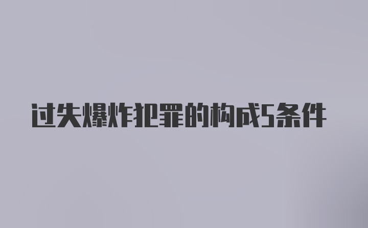 过失爆炸犯罪的构成5条件