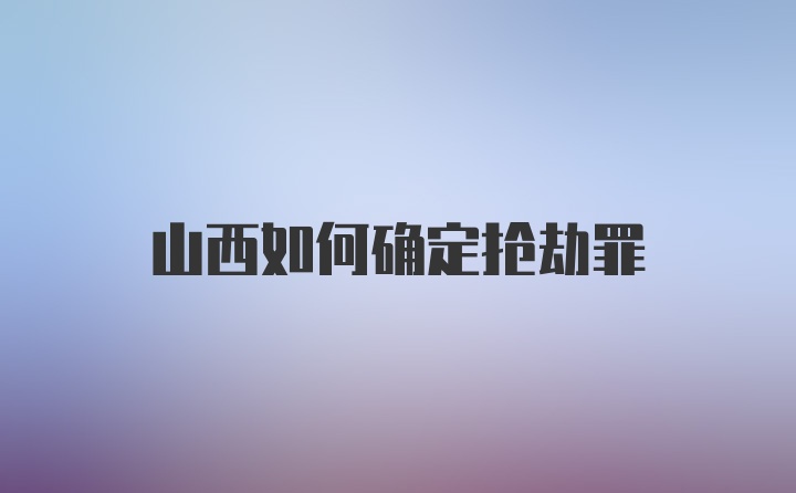 山西如何确定抢劫罪