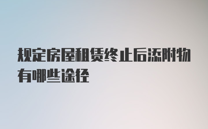 规定房屋租赁终止后添附物有哪些途径