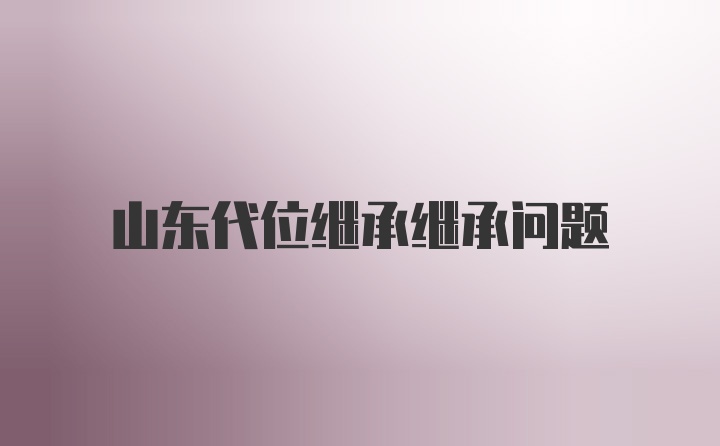 山东代位继承继承问题