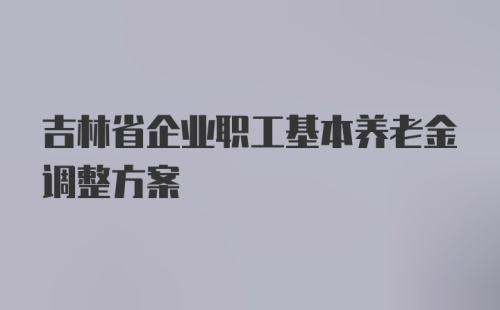 吉林省企业职工基本养老金调整方案