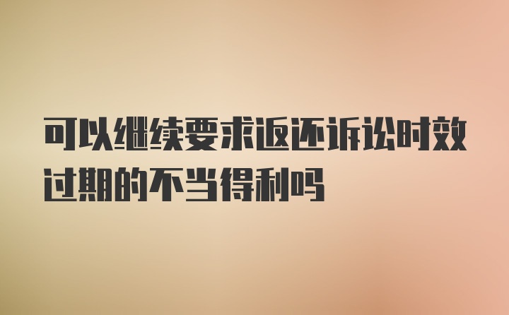 可以继续要求返还诉讼时效过期的不当得利吗