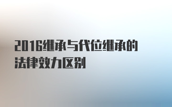 2016继承与代位继承的法律效力区别