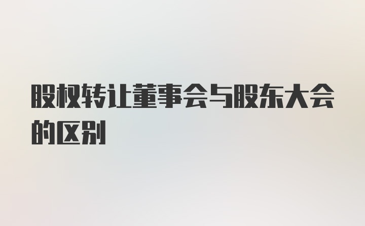 股权转让董事会与股东大会的区别