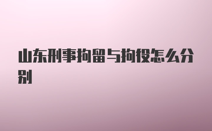 山东刑事拘留与拘役怎么分别