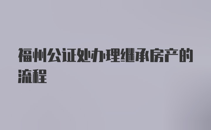 福州公证处办理继承房产的流程