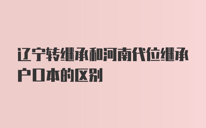 辽宁转继承和河南代位继承户口本的区别