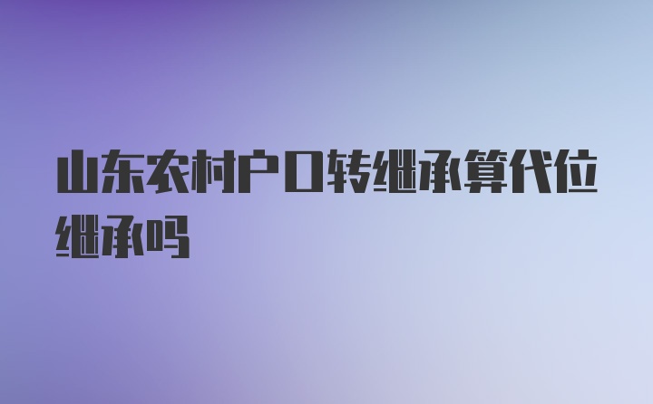 山东农村户口转继承算代位继承吗