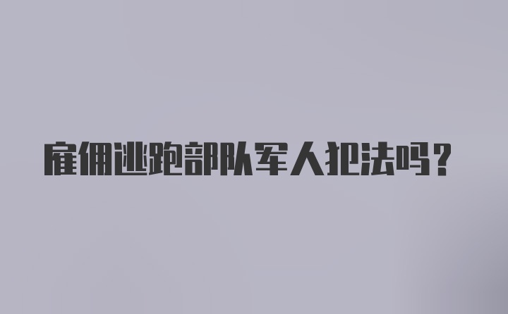 雇佣逃跑部队军人犯法吗？