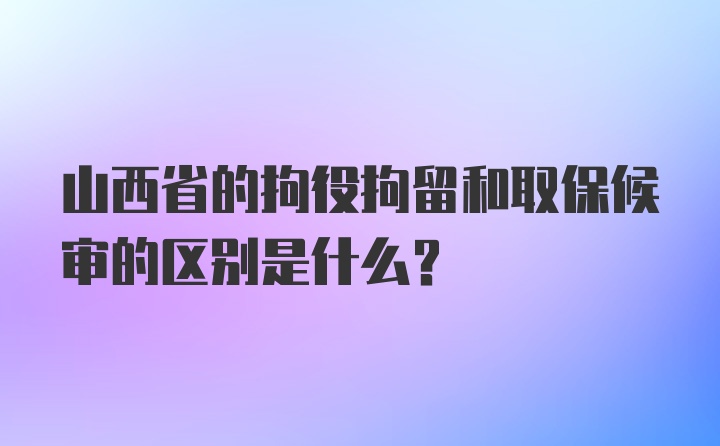 山西省的拘役拘留和取保候审的区别是什么？