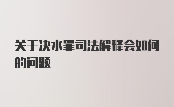 关于决水罪司法解释会如何的问题