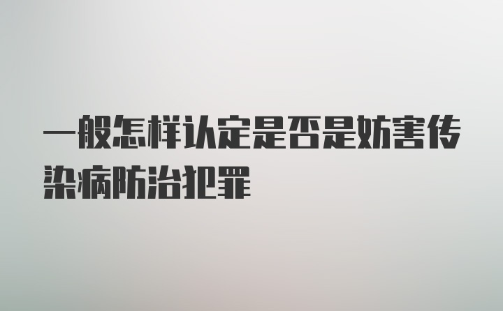 一般怎样认定是否是妨害传染病防治犯罪