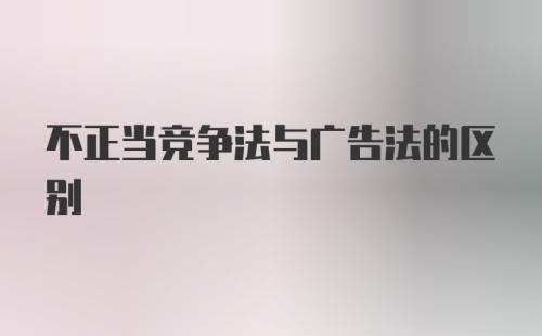 不正当竞争法与广告法的区别