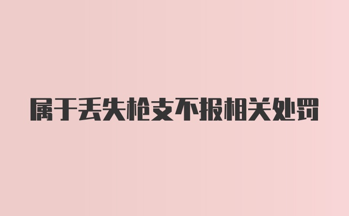 属于丢失枪支不报相关处罚