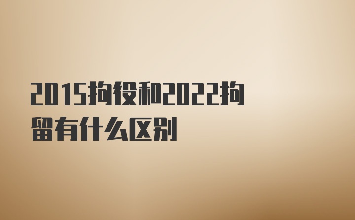 2015拘役和2022拘留有什么区别