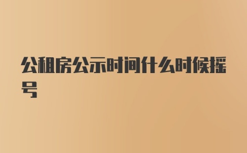 公租房公示时间什么时候摇号