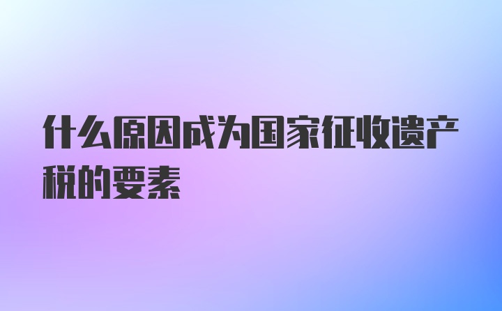 什么原因成为国家征收遗产税的要素