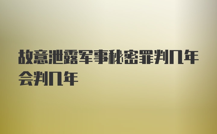 故意泄露军事秘密罪判几年会判几年