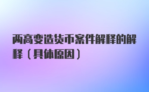 两高变造货币案件解释的解释（具体原因）