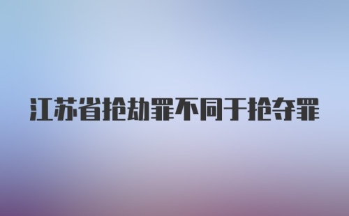 江苏省抢劫罪不同于抢夺罪