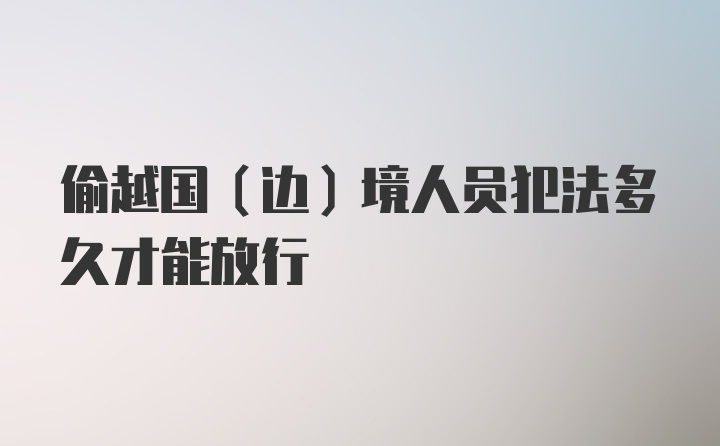 偷越国（边）境人员犯法多久才能放行