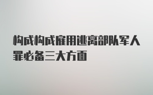 构成构成雇用逃离部队军人罪必备三大方面