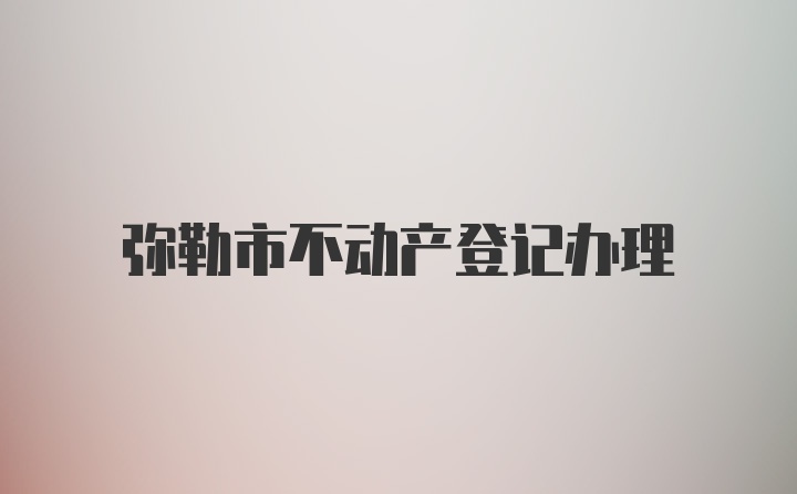 弥勒市不动产登记办理